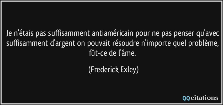 Je n'étais pas suffisamment antiaméricain pour ne pas penser qu'avec suffisamment d'argent on pouvait résoudre n'importe quel problème, fût-ce de l'âme.  - Frederick Exley