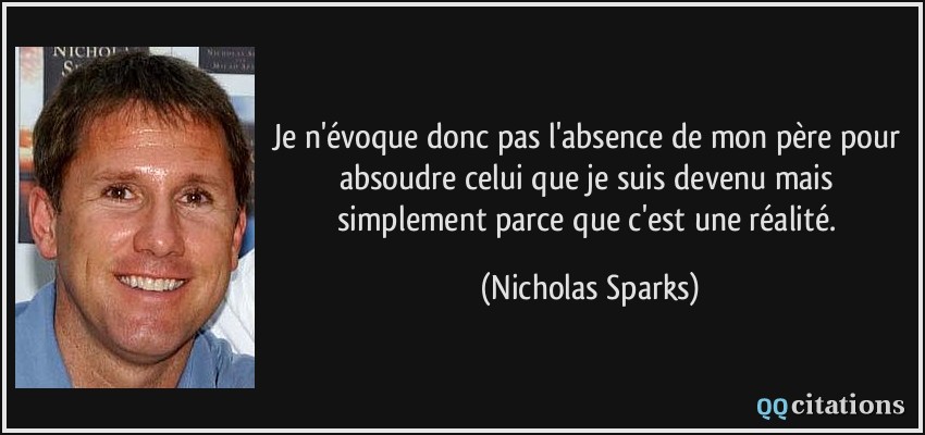 Je n'évoque donc pas l'absence de mon père pour absoudre celui que je suis devenu mais simplement parce que c'est une réalité.  - Nicholas Sparks