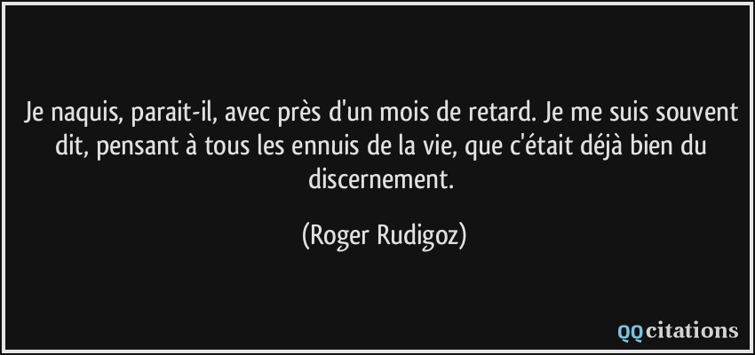 Je naquis, parait-il, avec près d'un mois de retard. Je me suis souvent dit, pensant à tous les ennuis de la vie, que c'était déjà bien du discernement.  - Roger Rudigoz