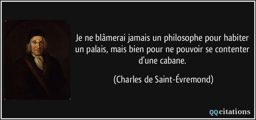 Je ne blâmerai jamais un philosophe pour habiter un palais, mais bien pour ne pouvoir se contenter d'une cabane.  - Charles de Saint-Évremond