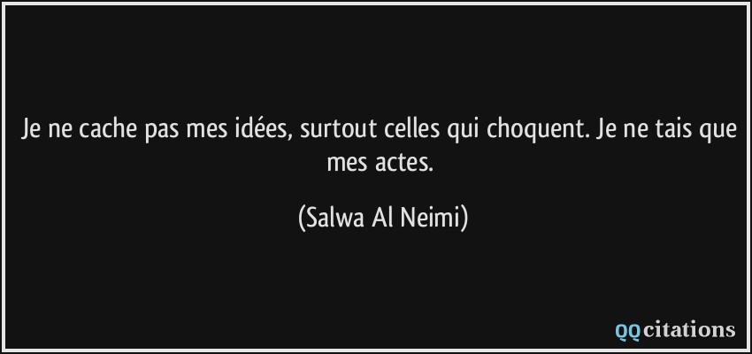 Je ne cache pas mes idées, surtout celles qui choquent. Je ne tais que mes actes.  - Salwa Al Neimi