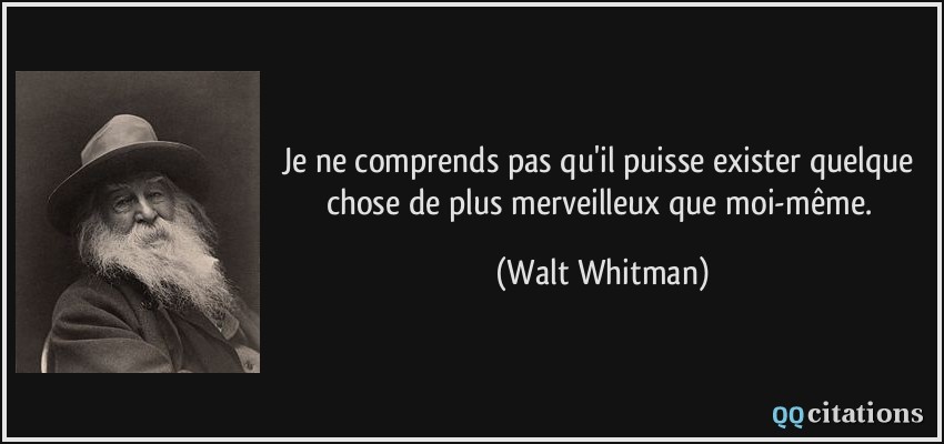 Je ne comprends pas qu'il puisse exister quelque chose de plus merveilleux que moi-même.  - Walt Whitman