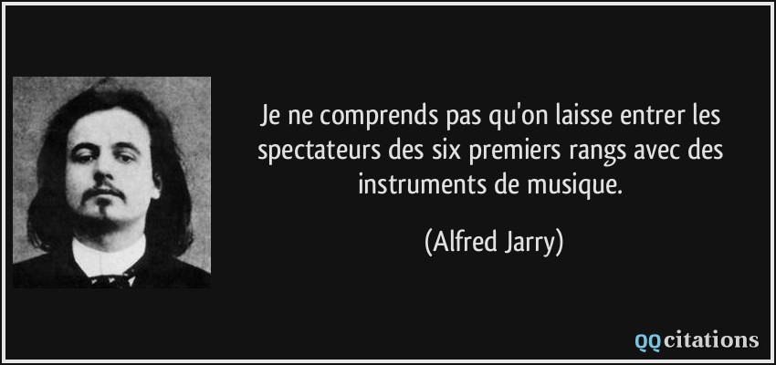 Je ne comprends pas qu'on laisse entrer les spectateurs des six premiers rangs avec des instruments de musique.  - Alfred Jarry