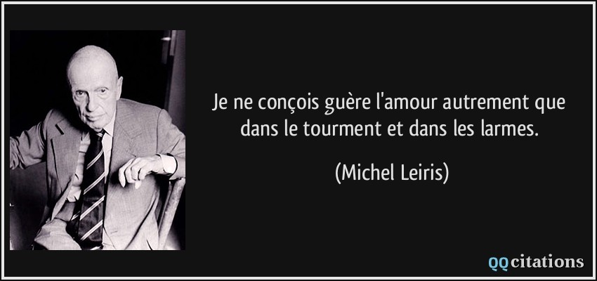 Je ne conçois guère l'amour autrement que dans le tourment et dans les larmes.  - Michel Leiris