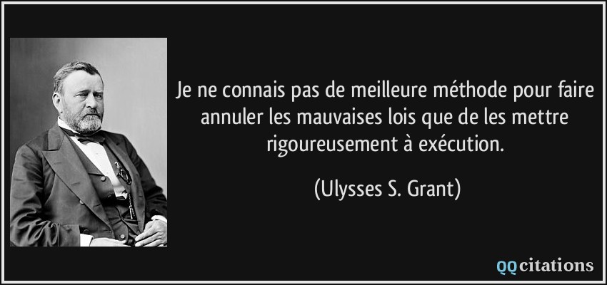 Je ne connais pas de meilleure méthode pour faire annuler les mauvaises lois que de les mettre rigoureusement à exécution.  - Ulysses S. Grant