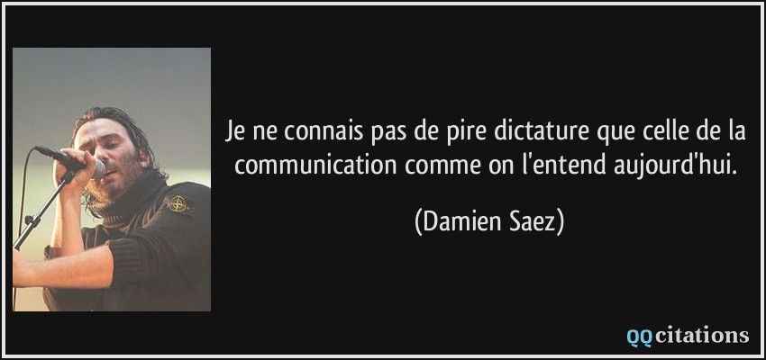 Je ne connais pas de pire dictature que celle de la communication comme on l'entend aujourd'hui.  - Damien Saez