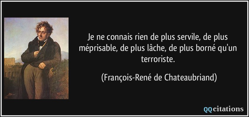 Je ne connais rien de plus servile, de plus méprisable, de plus lâche, de plus borné qu'un terroriste.  - François-René de Chateaubriand
