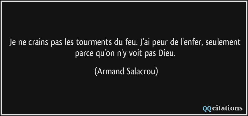 Je ne crains pas les tourments du feu. J'ai peur de l'enfer, seulement parce qu'on n'y voit pas Dieu.  - Armand Salacrou