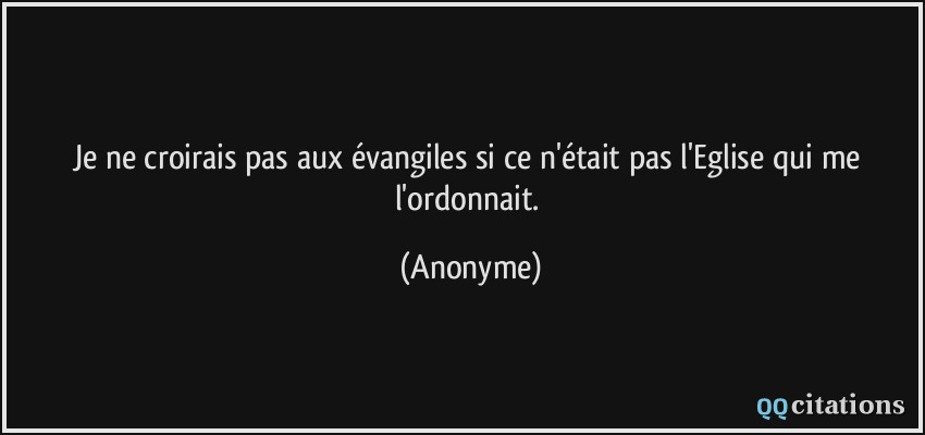 Je ne croirais pas aux évangiles si ce n'était pas l'Eglise qui me l'ordonnait.  - Anonyme