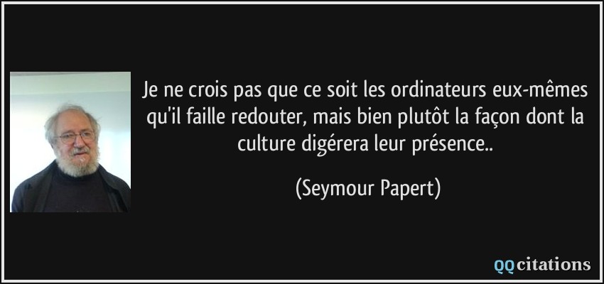 Je ne crois pas que ce soit les ordinateurs eux-mêmes qu'il faille redouter, mais bien plutôt la façon dont la culture digérera leur présence..  - Seymour Papert