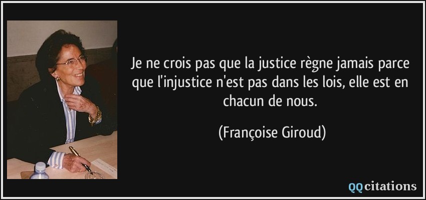 Je ne crois pas que la justice règne jamais parce que l'injustice n'est pas dans les lois, elle est en chacun de nous.  - Françoise Giroud