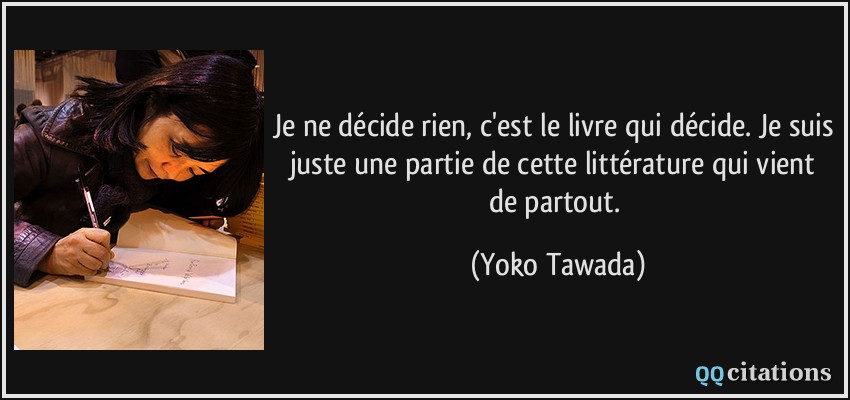 Je ne décide rien, c'est le livre qui décide. Je suis juste une partie de cette littérature qui vient de partout.  - Yoko Tawada