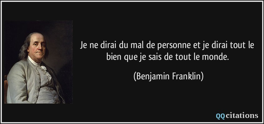Je ne dirai du mal de personne et je dirai tout le bien que je sais de tout le monde.  - Benjamin Franklin