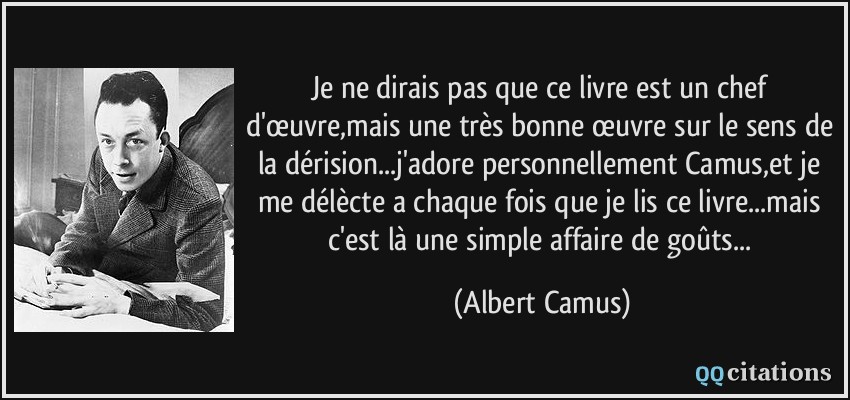 Je ne dirais pas que ce livre est un chef d'œuvre,mais une très bonne œuvre sur le sens de la dérision...j'adore personnellement Camus,et je me délècte a chaque fois que je lis ce livre...mais c'est là une simple affaire de goûts...  - Albert Camus