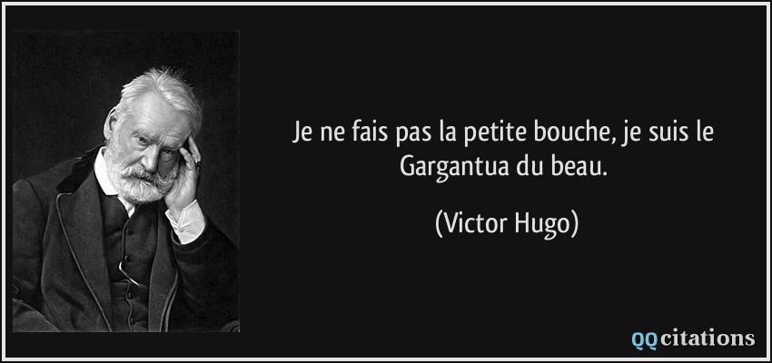 Je ne fais pas la petite bouche, je suis le Gargantua du beau.  - Victor Hugo