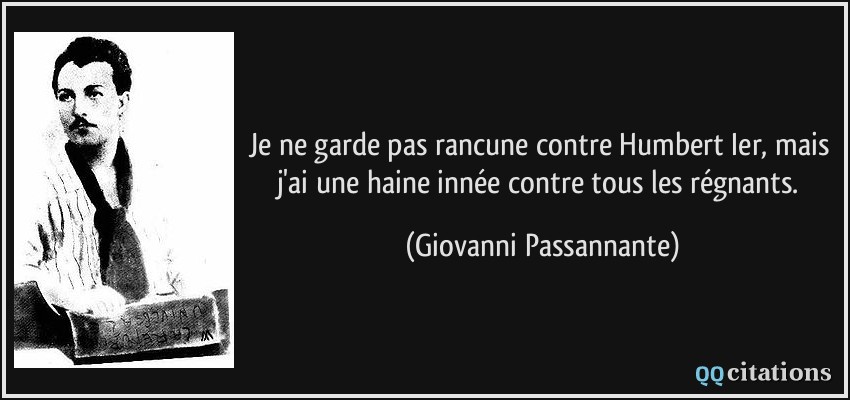 Je ne garde pas rancune contre Humbert Ier, mais j'ai une haine innée contre tous les régnants.  - Giovanni Passannante