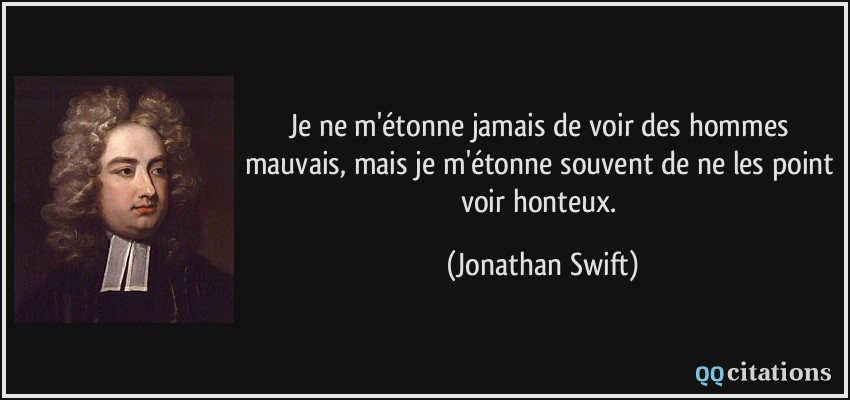 Je ne m'étonne jamais de voir des hommes mauvais, mais je m'étonne souvent de ne les point voir honteux.  - Jonathan Swift