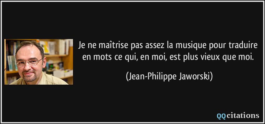 Je ne maîtrise pas assez la musique pour traduire en mots ce qui, en moi, est plus vieux que moi.  - Jean-Philippe Jaworski