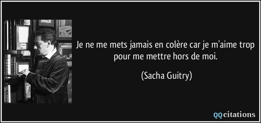 Je ne me mets jamais en colère car je m'aime trop pour me mettre hors de moi.  - Sacha Guitry