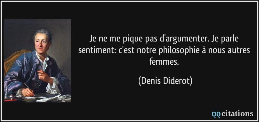 Je ne me pique pas d'argumenter. Je parle sentiment: c'est notre philosophie à nous autres femmes.  - Denis Diderot