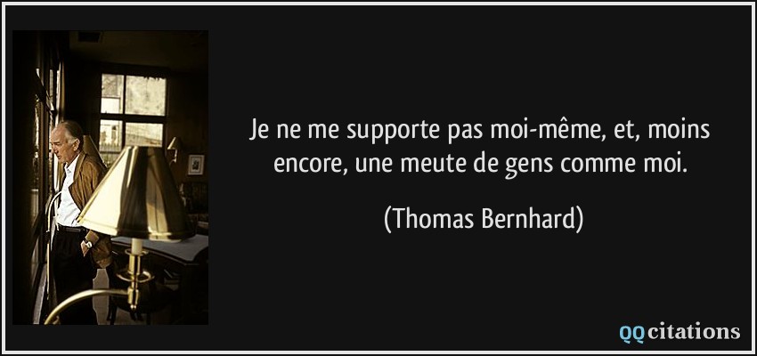 Je ne me supporte pas moi-même, et, moins encore, une meute de gens comme moi.  - Thomas Bernhard