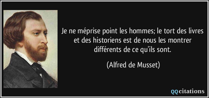 Je ne méprise point les hommes; le tort des livres et des historiens est de nous les montrer différents de ce qu'ils sont.  - Alfred de Musset