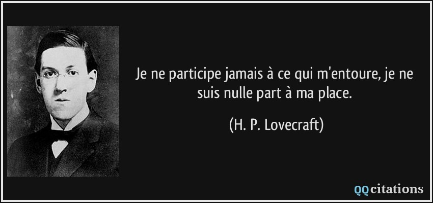 Je ne participe jamais à ce qui m'entoure, je ne suis nulle part à ma place.  - H. P. Lovecraft