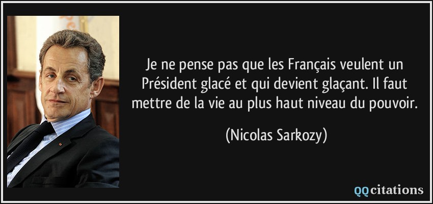 Je ne pense pas que les Français veulent un Président glacé et qui devient glaçant. Il faut mettre de la vie au plus haut niveau du pouvoir.  - Nicolas Sarkozy