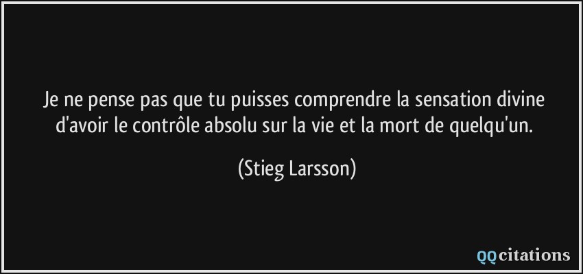 Je ne pense pas que tu puisses comprendre la sensation divine d'avoir le contrôle absolu sur la vie et la mort de quelqu'un.  - Stieg Larsson