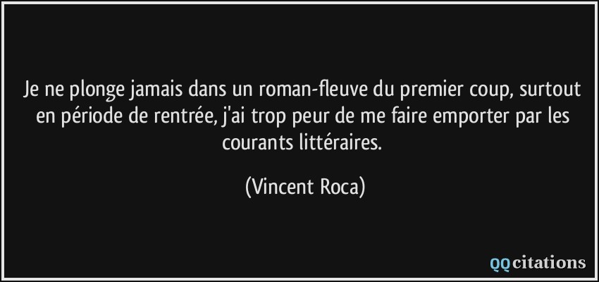 Je ne plonge jamais dans un roman-fleuve du premier coup, surtout en période de rentrée, j'ai trop peur de me faire emporter par les courants littéraires.  - Vincent Roca
