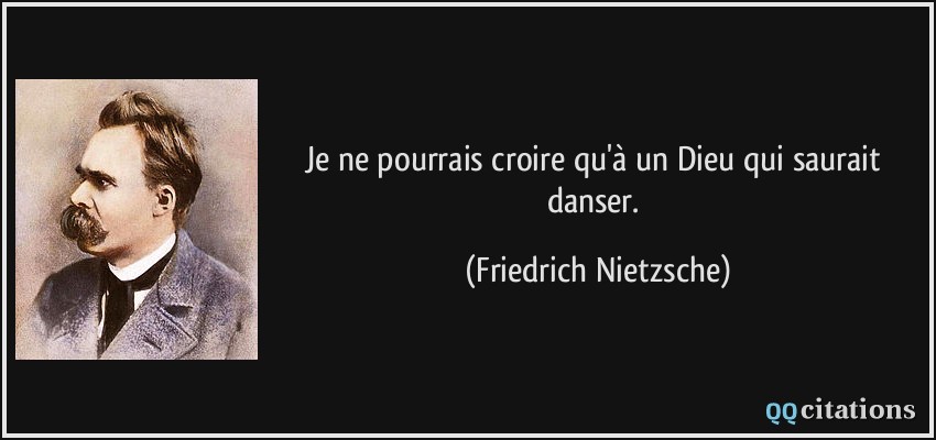 Je ne pourrais croire qu'à un Dieu qui saurait danser.  - Friedrich Nietzsche