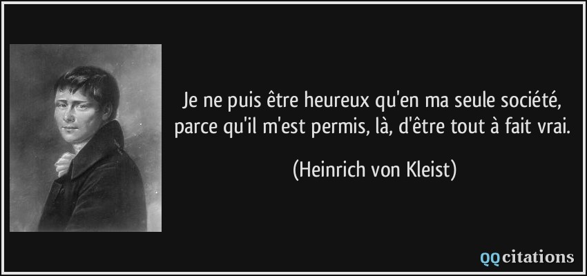 Je ne puis être heureux qu'en ma seule société, parce qu'il m'est permis, là, d'être tout à fait vrai.  - Heinrich von Kleist