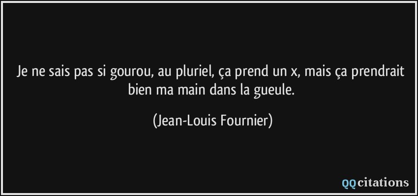 Je ne sais pas si gourou, au pluriel, ça prend un x, mais ça prendrait bien ma main dans la gueule.  - Jean-Louis Fournier