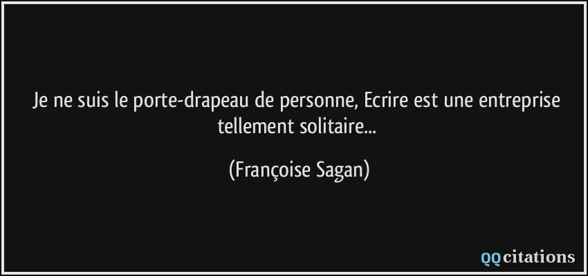 Je ne suis le porte-drapeau de personne, Ecrire est une entreprise tellement solitaire...  - Françoise Sagan