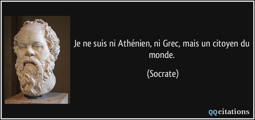 Je ne suis ni Athénien, ni Grec, mais un citoyen du monde.  - Socrate