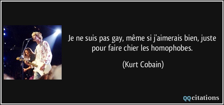 Je ne suis pas gay, même si j'aimerais bien, juste pour faire chier les homophobes.  - Kurt Cobain