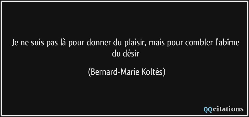 Je ne suis pas là pour donner du plaisir, mais pour combler l'abîme du désir  - Bernard-Marie Koltès