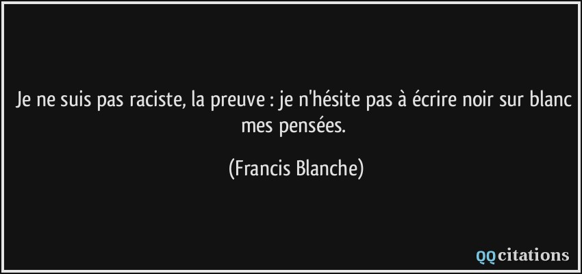 Je ne suis pas raciste, la preuve : je n'hésite pas à écrire noir sur blanc mes pensées.  - Francis Blanche