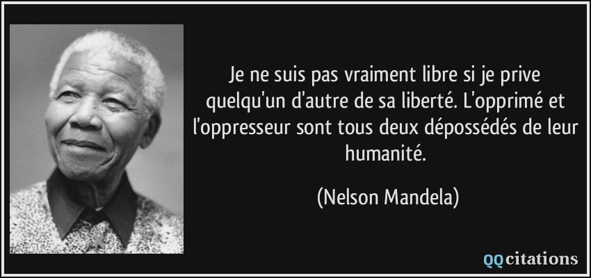 Je ne suis pas vraiment libre si je prive quelqu'un d'autre de sa liberté. L'opprimé et l'oppresseur sont tous deux dépossédés de leur humanité.  - Nelson Mandela