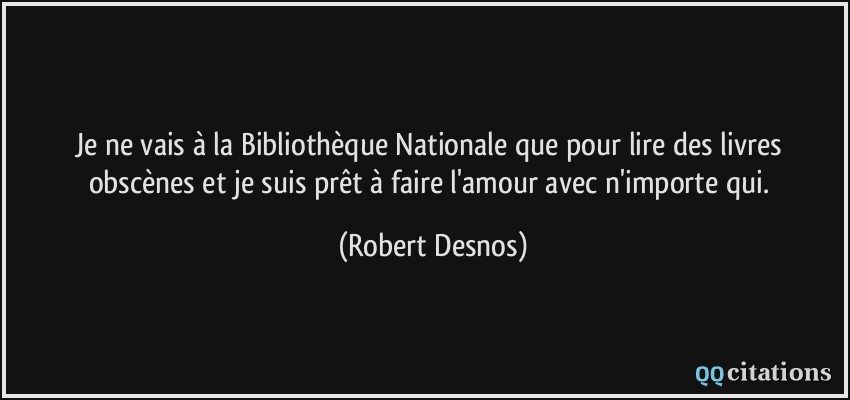 Je ne vais à la Bibliothèque Nationale que pour lire des livres obscènes et je suis prêt à faire l'amour avec n'importe qui.  - Robert Desnos