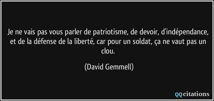 Je ne vais pas vous parler de patriotisme, de devoir, d'indépendance, et de la défense de la liberté, car pour un soldat, ça ne vaut pas un clou.  - David Gemmell