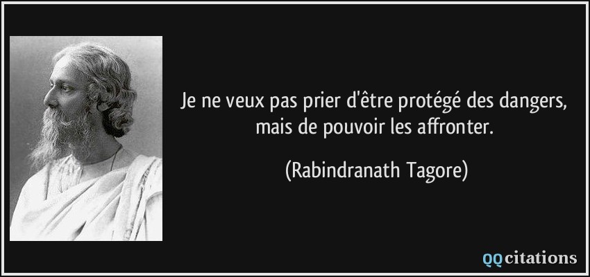 Je ne veux pas prier d'être protégé des dangers, mais de pouvoir les affronter.  - Rabindranath Tagore