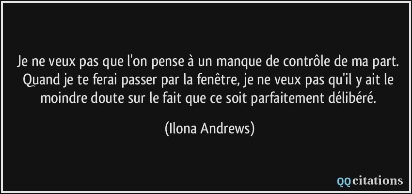 Je ne veux pas que l'on pense à un manque de contrôle de ma part. Quand je te ferai passer par la fenêtre, je ne veux pas qu'il y ait le moindre doute sur le fait que ce soit parfaitement délibéré.  - Ilona Andrews