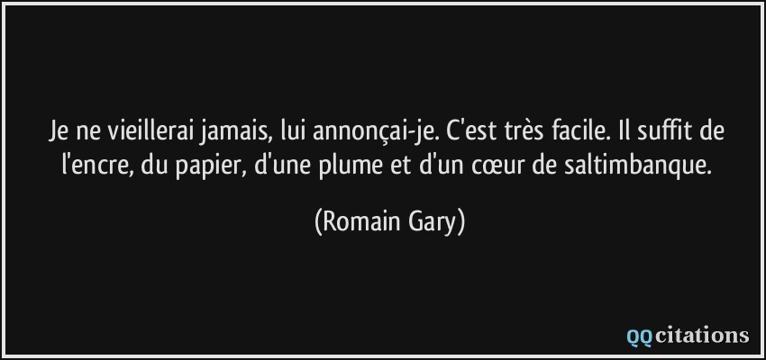 Je ne vieillerai jamais, lui annonçai-je. C'est très facile. Il suffit de l'encre, du papier, d'une plume et d'un cœur de saltimbanque.  - Romain Gary