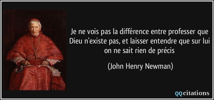 Je ne vois pas la différence entre professer que Dieu n'existe pas, et laisser entendre que sur lui on ne sait rien de précis  - John Henry Newman