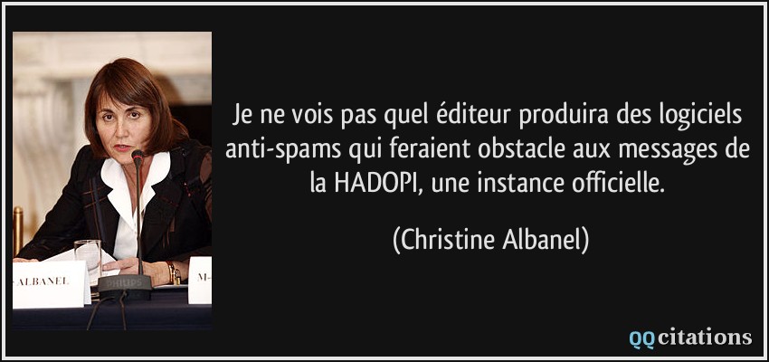 Je ne vois pas quel éditeur produira des logiciels anti-spams qui feraient obstacle aux messages de la HADOPI, une instance officielle.  - Christine Albanel