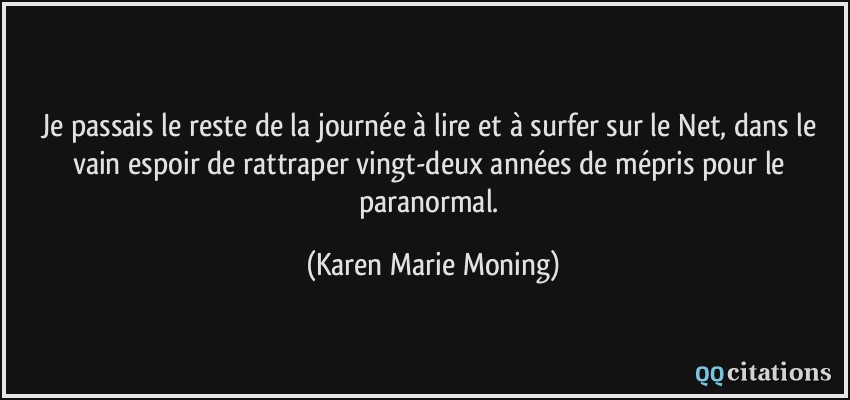 Je passais le reste de la journée à lire et à surfer sur le Net, dans le vain espoir de rattraper vingt-deux années de mépris pour le paranormal.  - Karen Marie Moning