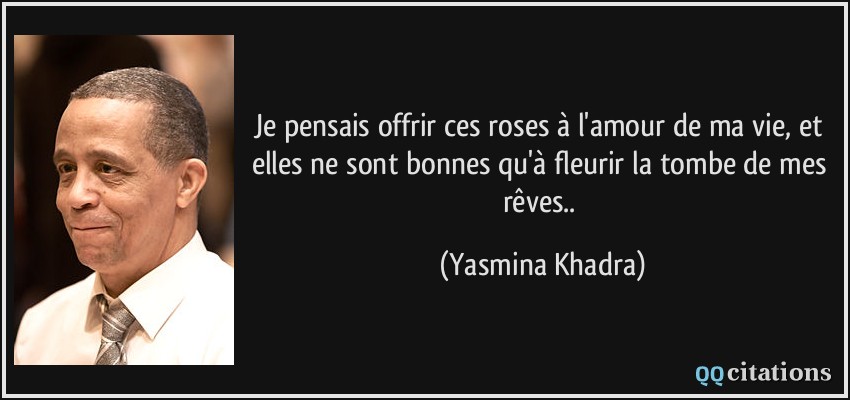 Je pensais offrir ces roses à l'amour de ma vie, et elles ne sont bonnes qu'à fleurir la tombe de mes rêves..  - Yasmina Khadra