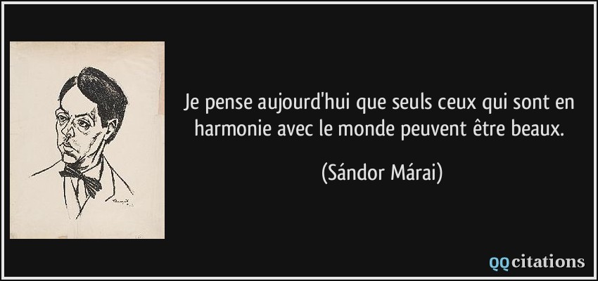 Je pense aujourd'hui que seuls ceux qui sont en harmonie avec le monde peuvent être beaux.  - Sándor Márai