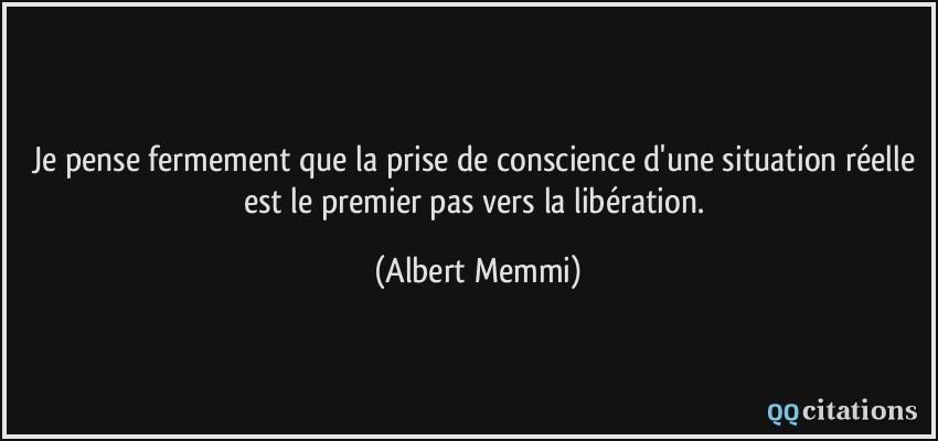 Je pense fermement que la prise de conscience d'une situation réelle est le premier pas vers la libération.  - Albert Memmi